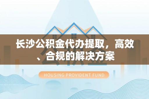 三都长沙公积金代办提取，高效、合规的解决方案
