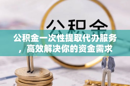 三都公积金一次性提取代办服务，高效解决你的资金需求
