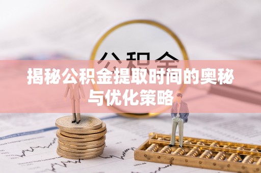 三都揭秘公积金提取时间的奥秘与优化策略