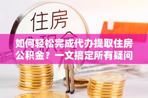 三都如何轻松完成代办提取住房公积金？一文搞定所有疑问