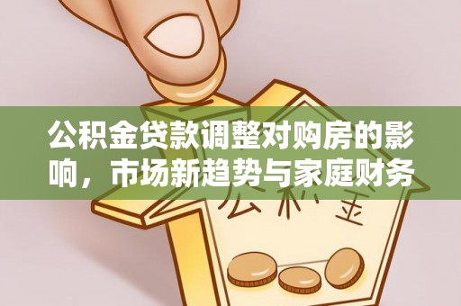 三都公积金贷款调整对购房的影响，市场新趋势与家庭财务规划