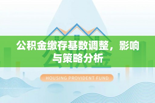 三都公积金缴存基数调整，影响与策略分析