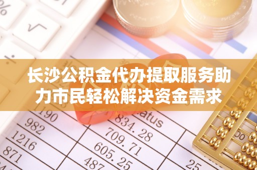 三都长沙公积金代办提取服务助力市民轻松解决资金需求