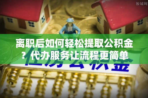 三都离职后如何轻松提取公积金？代办服务让流程更简单