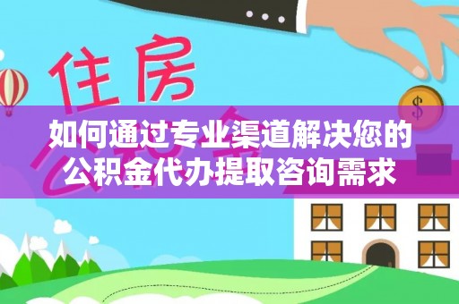 三都如何通过专业渠道解决您的公积金代办提取咨询需求