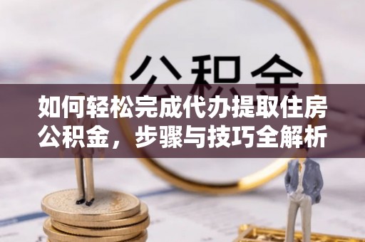 三都如何轻松完成代办提取住房公积金，步骤与技巧全解析