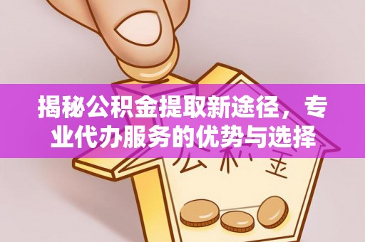 三都揭秘公积金提取新途径，专业代办服务的优势与选择