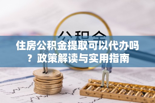 三都住房公积金提取可以代办吗？政策解读与实用指南