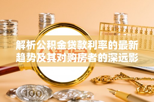 三都解析公积金贷款利率的最新趋势及其对购房者的深远影响