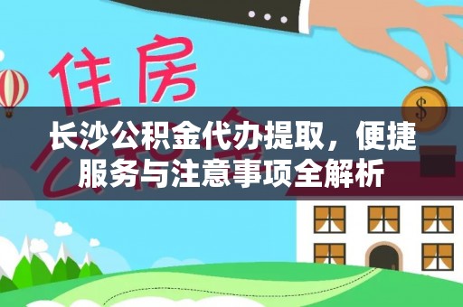 三都长沙公积金代办提取，便捷服务与注意事项全解析