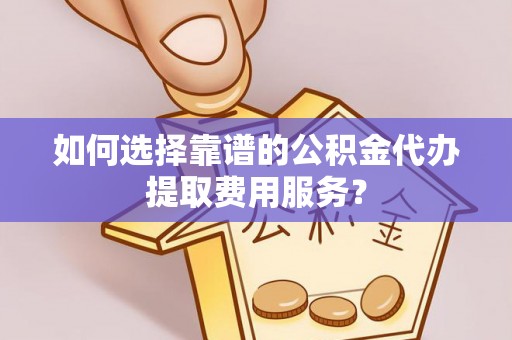 三都如何选择靠谱的公积金代办提取费用服务？