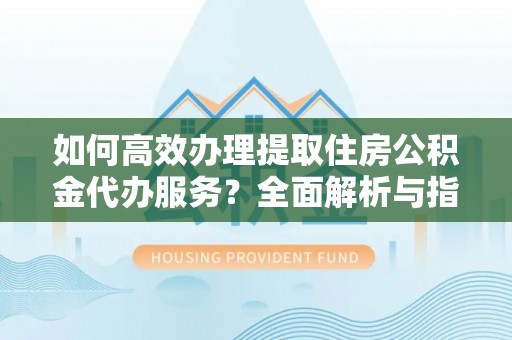 三都如何高效办理提取住房公积金代办服务？全面解析与指南