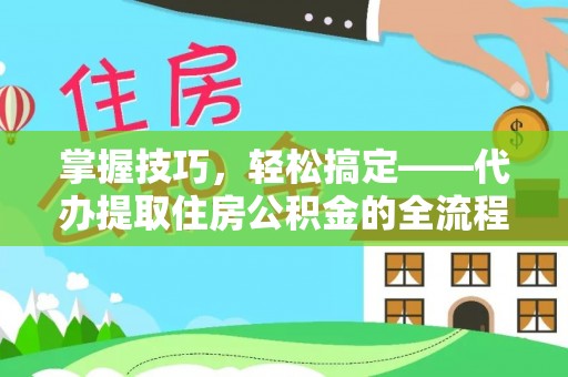 三都掌握技巧，轻松搞定——代办提取住房公积金的全流程解析