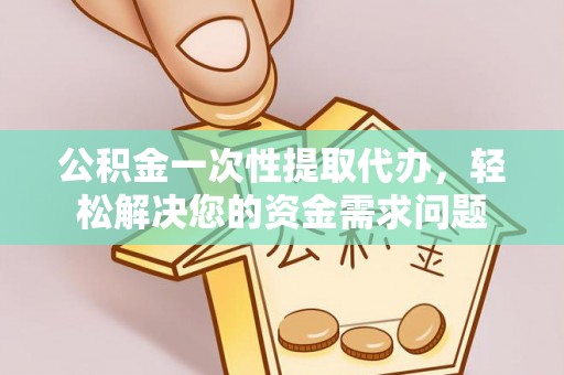三都公积金一次性提取代办，轻松解决您的资金需求问题