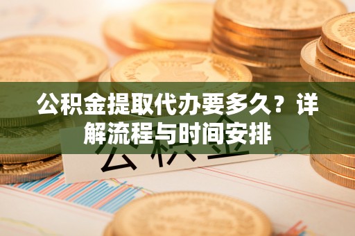 三都公积金提取代办要多久？详解流程与时间安排