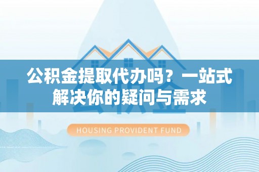 三都公积金提取代办吗？一站式解决你的疑问与需求
