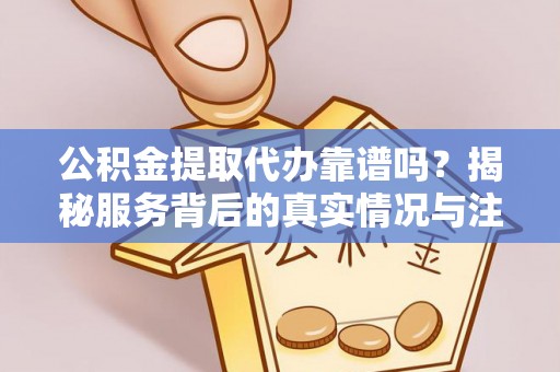 三都公积金提取代办靠谱吗？揭秘服务背后的真实情况与注意事项