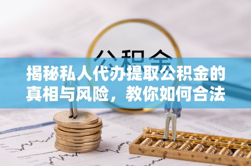 三都揭秘私人代办提取公积金的真相与风险，教你如何合法合规操作