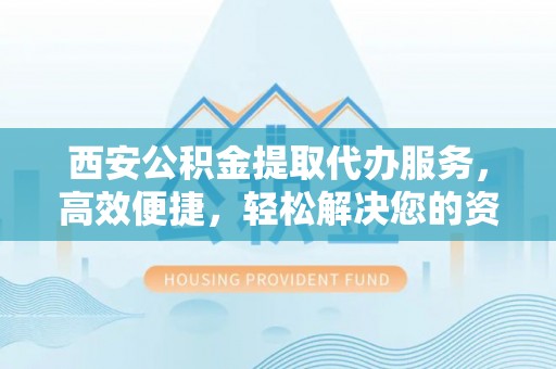 三都西安公积金提取代办服务，高效便捷，轻松解决您的资金需求