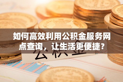 三都如何高效利用公积金服务网点查询，让生活更便捷？