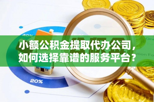 三都小额公积金提取代办公司，如何选择靠谱的服务平台？