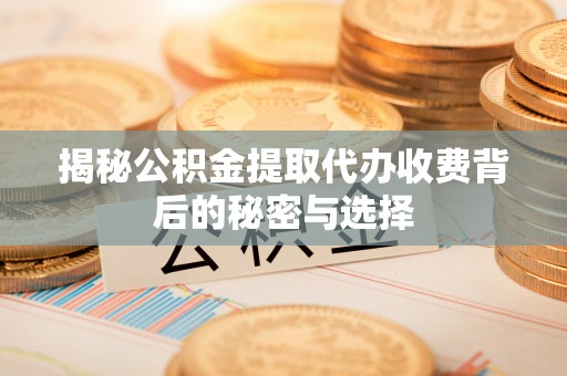 三都揭秘公积金提取代办收费背后的秘密与选择