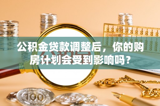 三都公积金贷款调整后，你的购房计划会受到影响吗？