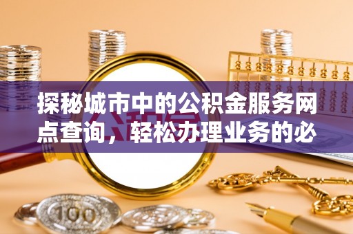 三都探秘城市中的公积金服务网点查询，轻松办理业务的必备指南