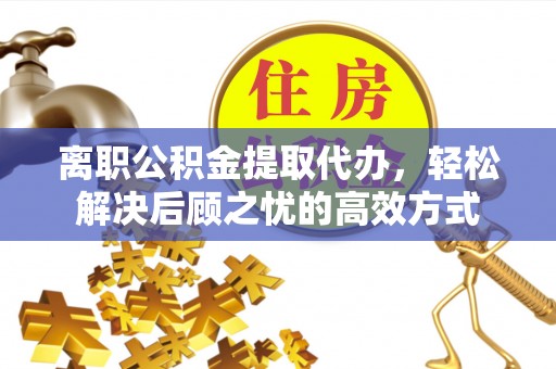 三都离职公积金提取代办，轻松解决后顾之忧的高效方式