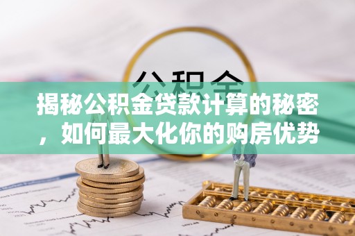 三都揭秘公积金贷款计算的秘密，如何最大化你的购房优势