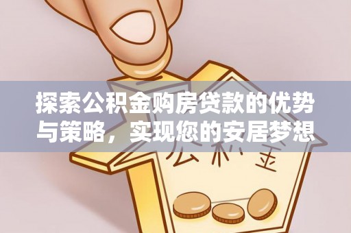 三都探索公积金购房贷款的优势与策略，实现您的安居梦想
