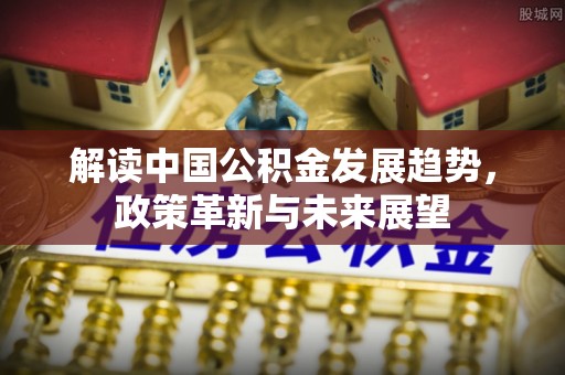 三都解读中国公积金发展趋势，政策革新与未来展望