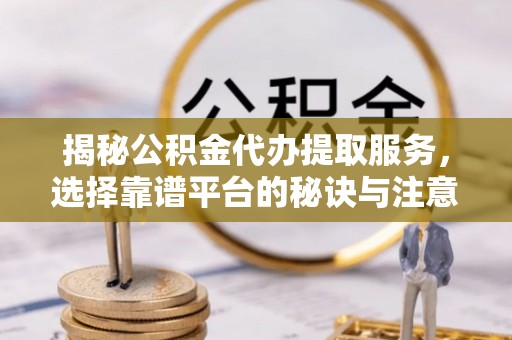 三都揭秘公积金代办提取服务，选择靠谱平台的秘诀与注意事项