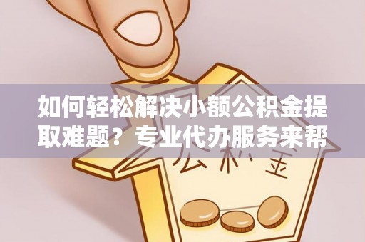三都如何轻松解决小额公积金提取难题？专业代办服务来帮忙