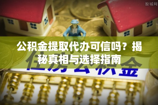 三都公积金提取代办可信吗？揭秘真相与选择指南