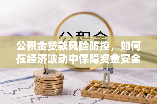 三都公积金贷款风险防控，如何在经济波动中保障资金安全
