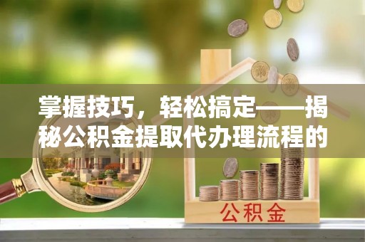 三都掌握技巧，轻松搞定——揭秘公积金提取代办理流程的关键步骤