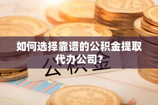 三都如何选择靠谱的公积金提取代办公司？