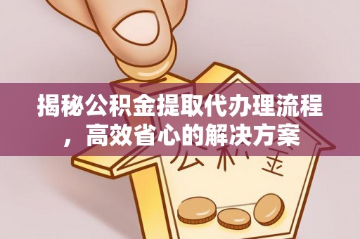 三都揭秘公积金提取代办理流程，高效省心的解决方案