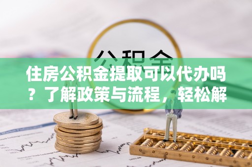 三都住房公积金提取可以代办吗？了解政策与流程，轻松解决疑惑