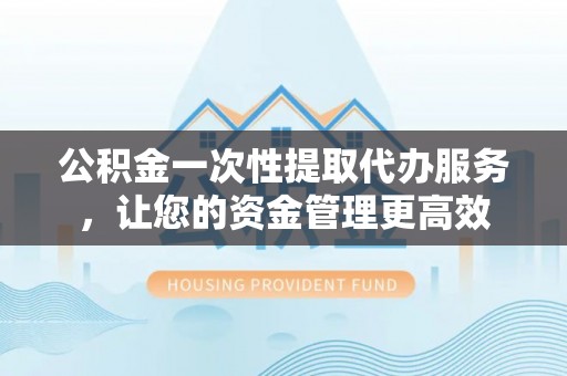 三都公积金一次性提取代办服务，让您的资金管理更高效