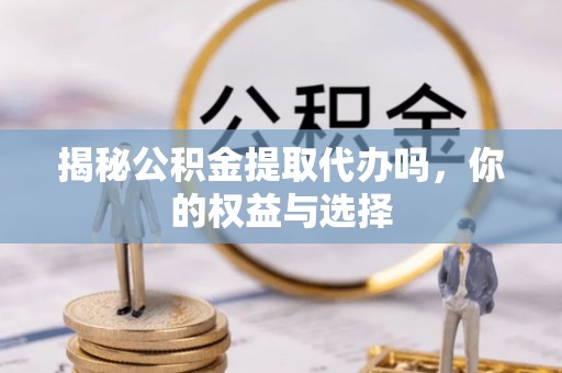 三都揭秘公积金提取代办吗，你的权益与选择