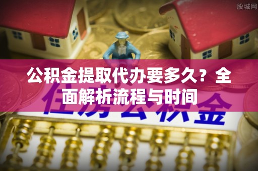 三都公积金提取代办要多久？全面解析流程与时间
