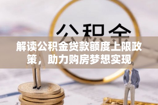 三都解读公积金贷款额度上限政策，助力购房梦想实现