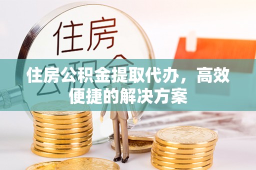 三都住房公积金提取代办，高效便捷的解决方案