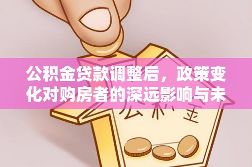 三都公积金贷款调整后，政策变化对购房者的深远影响与未来趋势分析