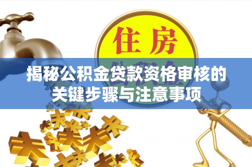 三都揭秘公积金贷款资格审核的关键步骤与注意事项