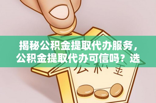 三都揭秘公积金提取代办服务，公积金提取代办可信吗？选择前你需要知道的真相