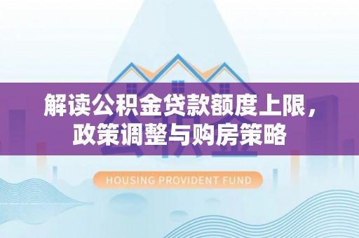 三都解读公积金贷款额度上限，政策调整与购房策略