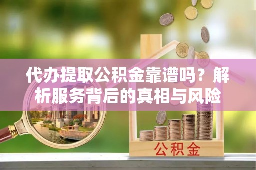 三都代办提取公积金靠谱吗？解析服务背后的真相与风险